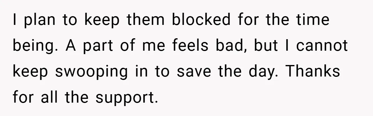 I plan to keep them blocked for the time being. A part of me feels bad, but I cannot keep swooping in to save the day. Thanks for all the...