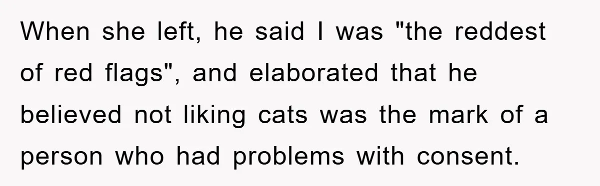 When she left, he said I was "the reddest of red flags", and elaborated that he believed not liking cats was the mark of a person who had problems with...