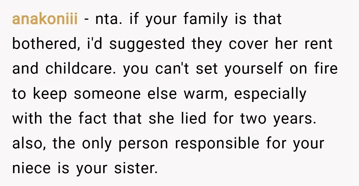 anakoniii − nta. if your family is that bothered, i'd suggested they cover her rent and childcare. you can't set yourself on fire to keep someone else warm, especially with...