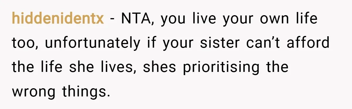hiddenidentx − NTA, you live your own life too, unfortunately if your sister can’t afford the life she lives, shes prioritising the wrong things.