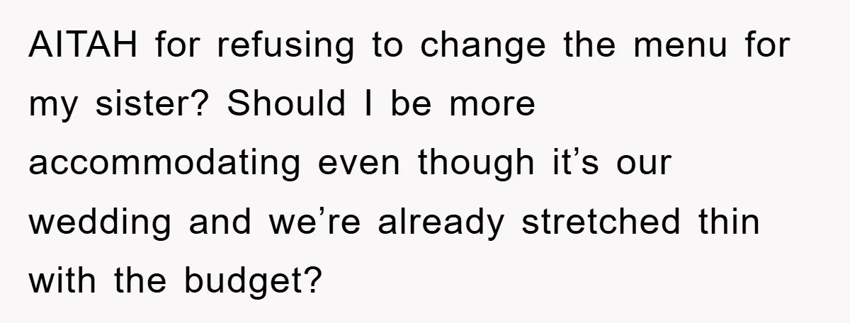 AITAH for refusing to change the menu for my sister? Should I be more accommodating even though it’s our wedding and we’re already stretched thin with the budget?