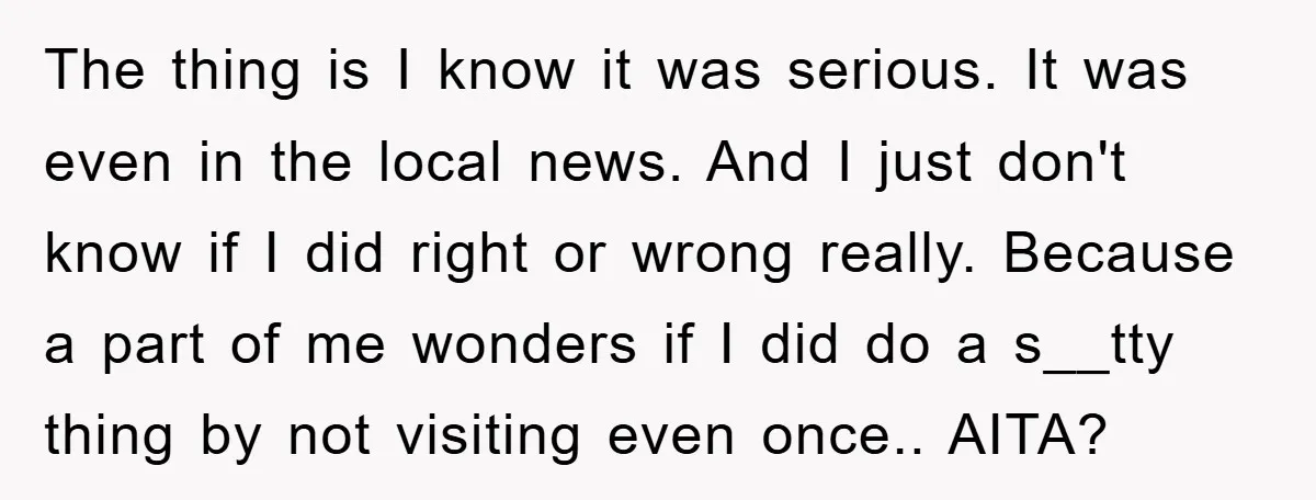 The thing is I know it was serious. It was even in the local news. And I just don't know if I did right or wrong really. Because a part...