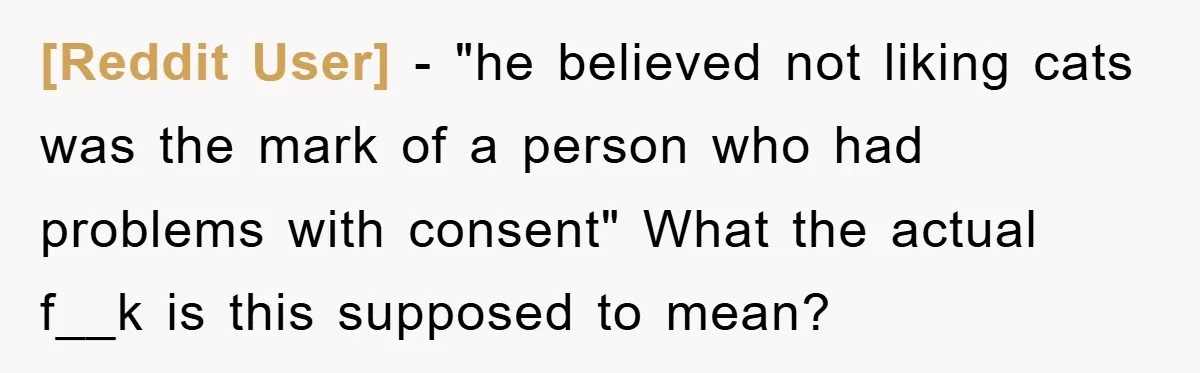[Reddit User] − "he believed not liking cats was the mark of a person who had problems with consent" What the actual f__k is this supposed to mean?