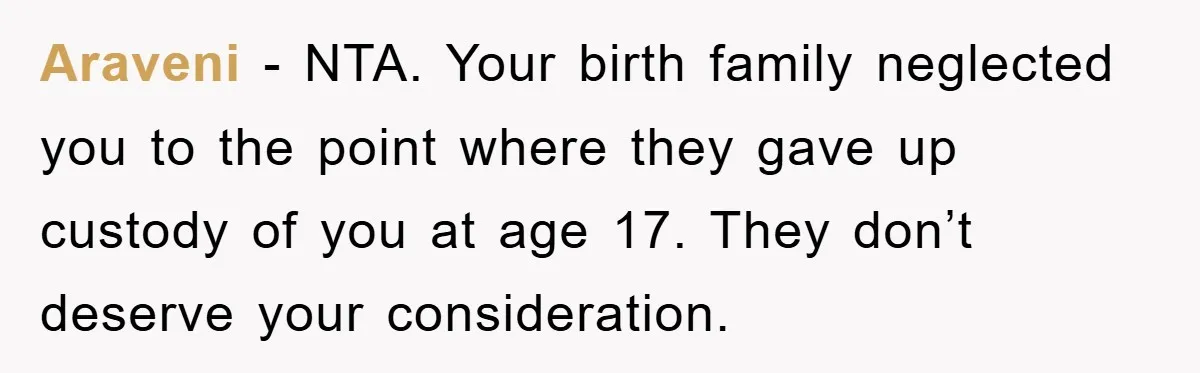 Araveni − NTA. Your birth family neglected you to the point where they gave up custody of you at age 17. They don’t deserve your consideration.