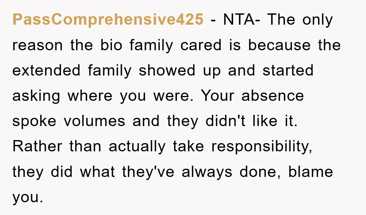 PassComprehensive425 − NTA- The only reason the bio family cared is because the extended family showed up and started asking where you were. Your absence spoke volumes and they didn't...