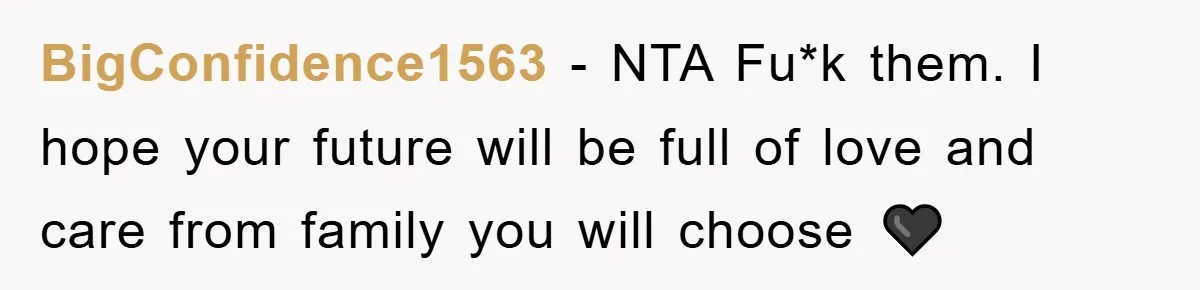 BigConfidence1563 − NTA Fu*k them. I hope your future will be full of love and care from family you will choose 🖤