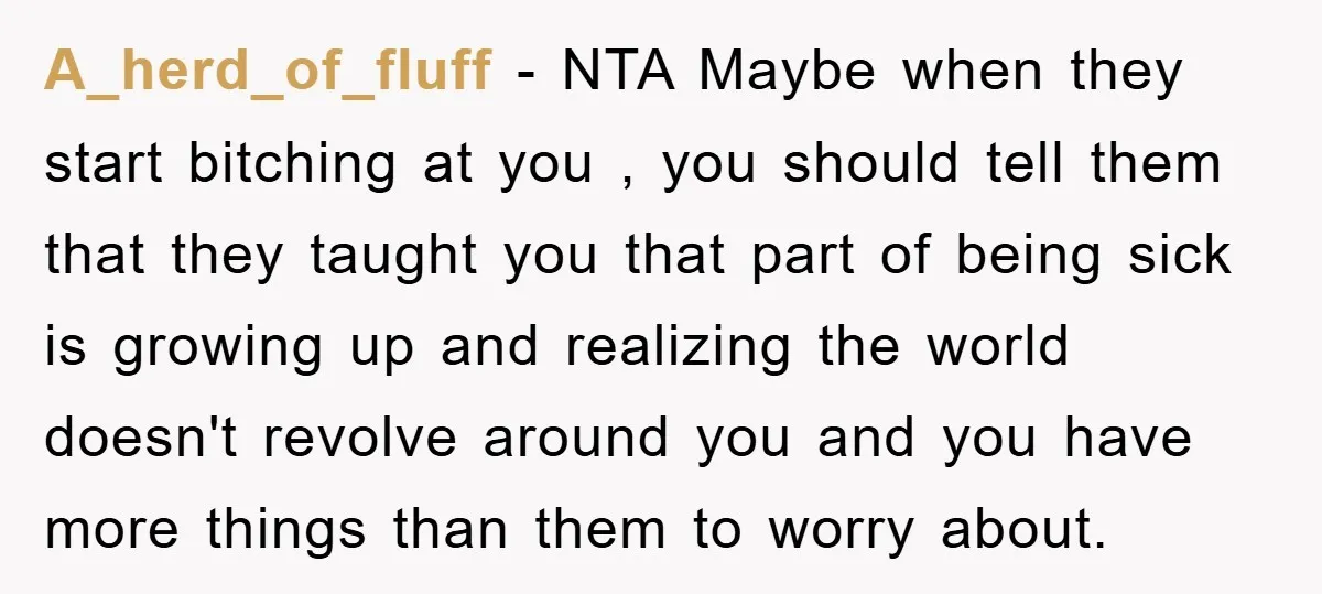 A_herd_of_fluff − NTA Maybe when they start bitching at you , you should tell them that they taught you that part of being sick is growing up and realizing the...