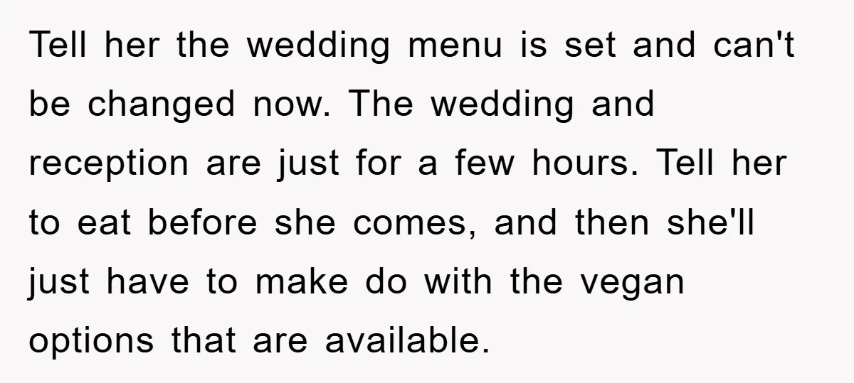 Tell her the wedding menu is set and can't be changed now. The wedding and reception are just for a few hours. Tell her to eat before she comes, and...