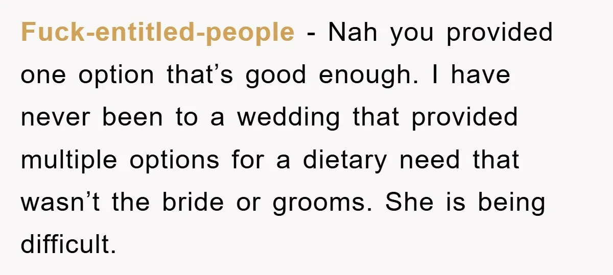 Fuck-entitled-people − Nah you provided one option that’s good enough. I have never been to a wedding that provided multiple options for a dietary need that wasn’t the bride or...
