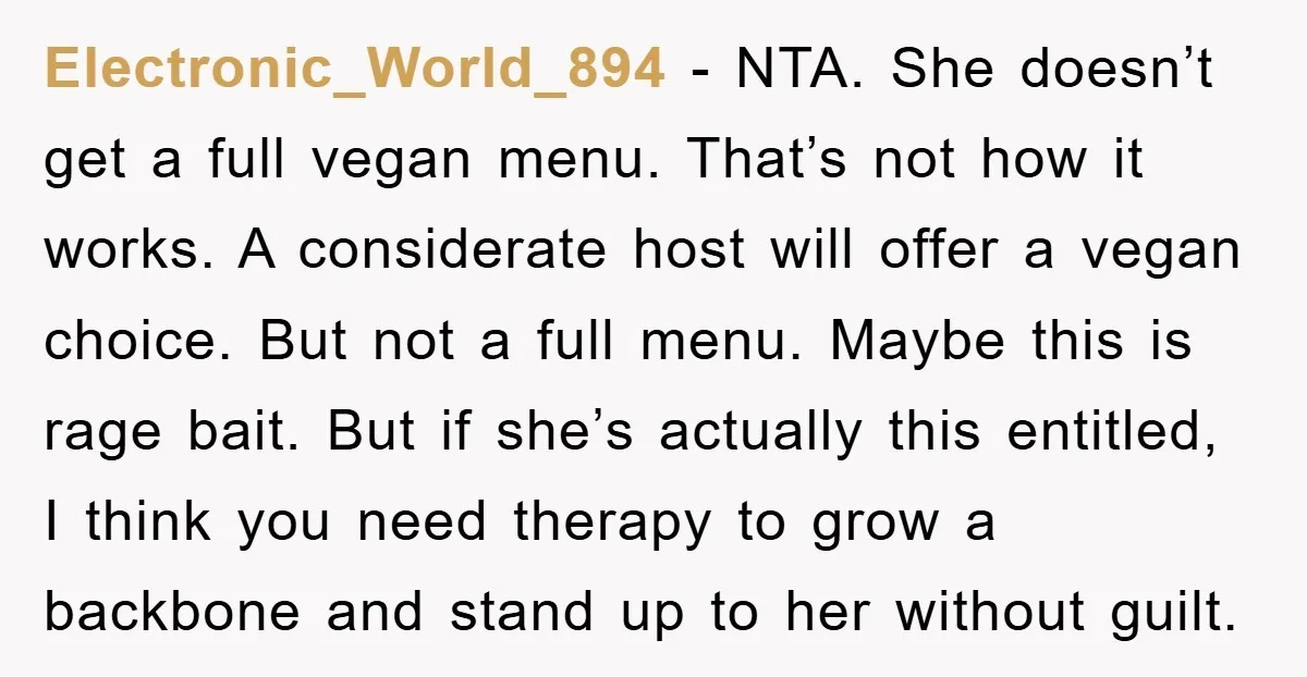Electronic_World_894 − NTA. She doesn’t get a full vegan menu. That’s not how it works. A considerate host will offer a vegan choice. But not a full menu. Maybe this...