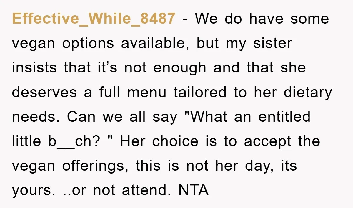 Effective_While_8487 − We do have some vegan options available, but my sister insists that it’s not enough and that she deserves a full menu tailored to her dietary needs. Can...