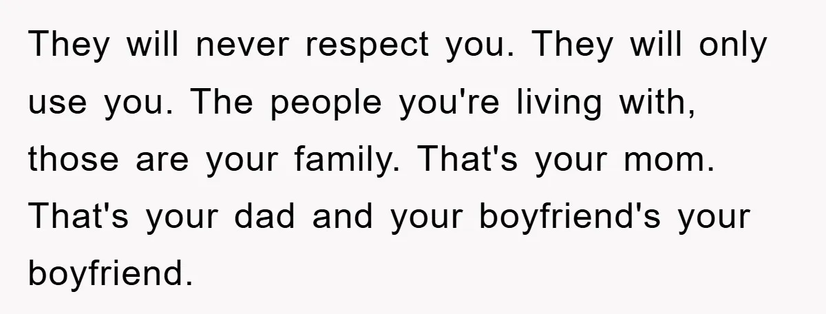 They will never respect you. They will only use you. The people you're living with, those are your family. That's your mom. That's your dad and your boyfriend's your boyfriend.