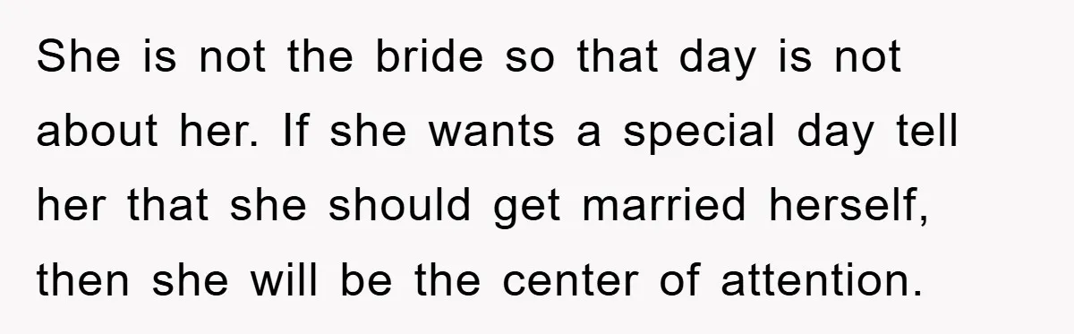 She is not the bride so that day is not about her. If she wants a special day tell her that she should get married herself, then she will be...
