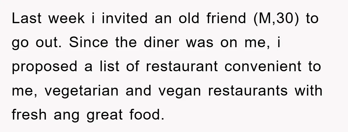 Last week i invited an old friend (M,30) to go out. Since the diner was on me, i proposed a list of restaurant convenient to me, vegetarian and vegan restaurants...
