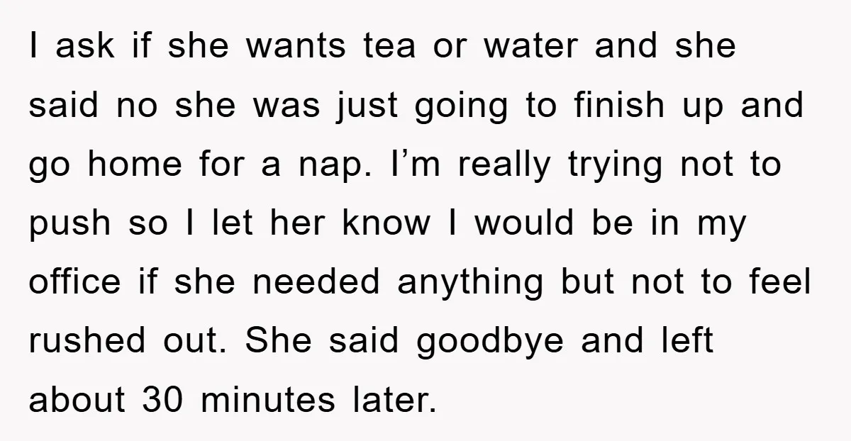 I ask if she wants tea or water and she said no she was just going to finish up and go home for a nap. I’m really trying not to...