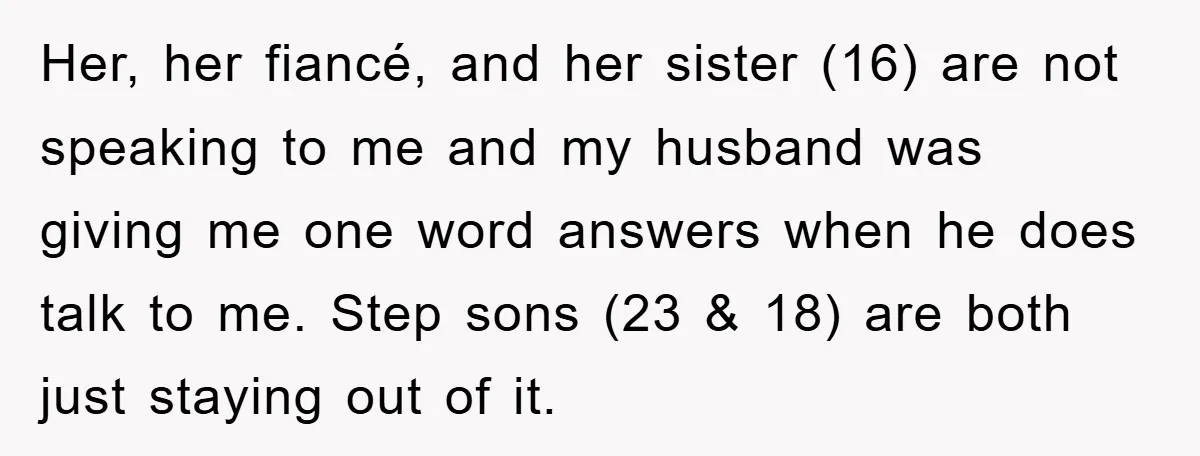 Her, her fiancé, and her sister (16) are not speaking to me and my husband was giving me one word answers when he does talk to me. Step sons (23...