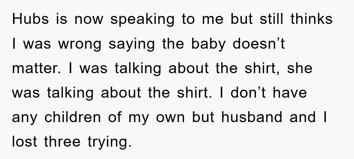 Hubs is now speaking to me but still thinks I was wrong saying the baby doesn’t matter. I was talking about the shirt, she was talking about the shirt. I...