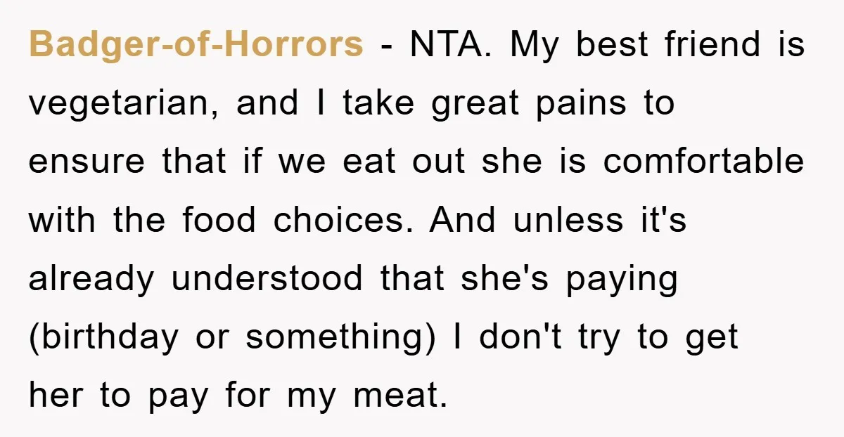 Badger-of-Horrors − NTA. My best friend is vegetarian, and I take great pains to ensure that if we eat out she is comfortable with the food choices. And unless it's...