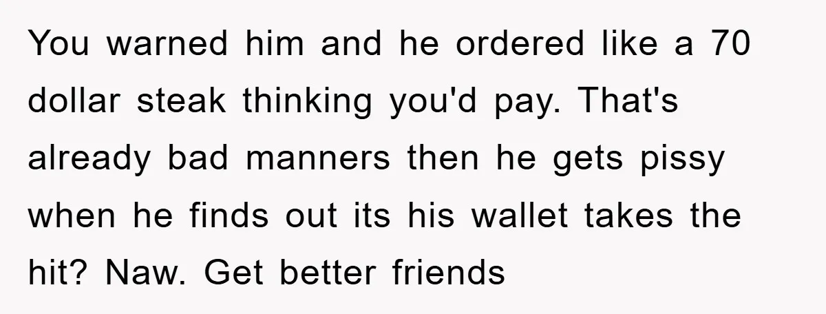 You warned him and he ordered like a 70 dollar steak thinking you'd pay. That's already bad manners then he gets pissy when he finds out its his wallet takes...