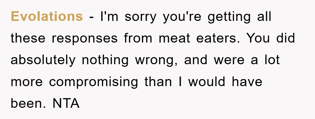 Evolations − I'm sorry you're getting all these responses from meat eaters. You did absolutely nothing wrong, and were a lot more compromising than I would have been. NTA