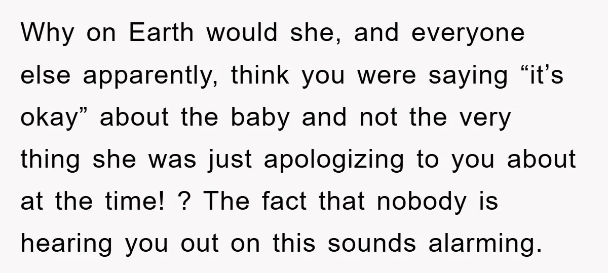 Why on Earth would she, and everyone else apparently, think you were saying “it’s okay” about the baby and not the very thing she was just apologizing to you about...