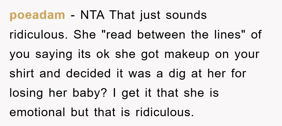 poeadam − NTA That just sounds ridiculous. She "read between the lines" of you saying its ok she got makeup on your shirt and decided it was a dig at...