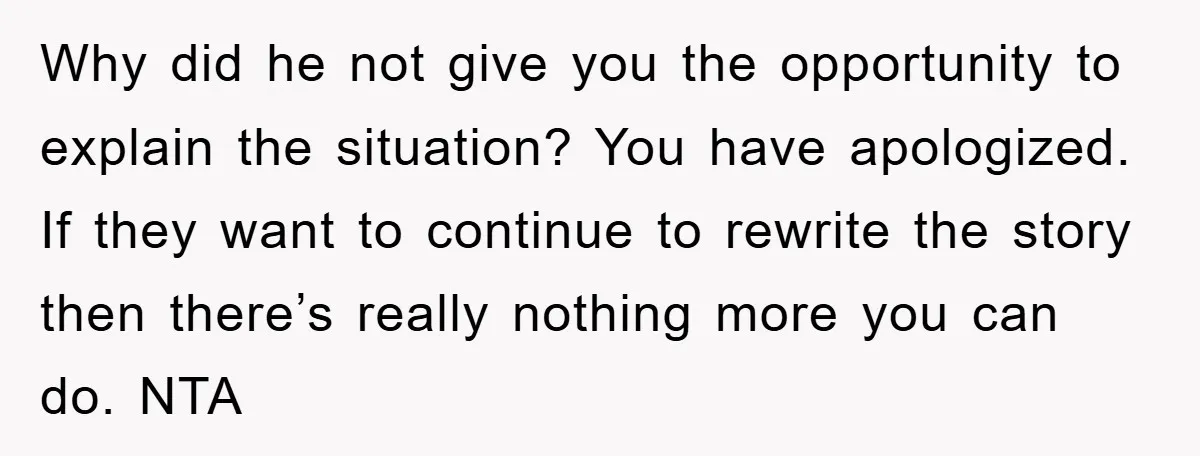 Why did he not give you the opportunity to explain the situation? You have apologized. If they want to continue to rewrite the story then there’s really nothing more you...