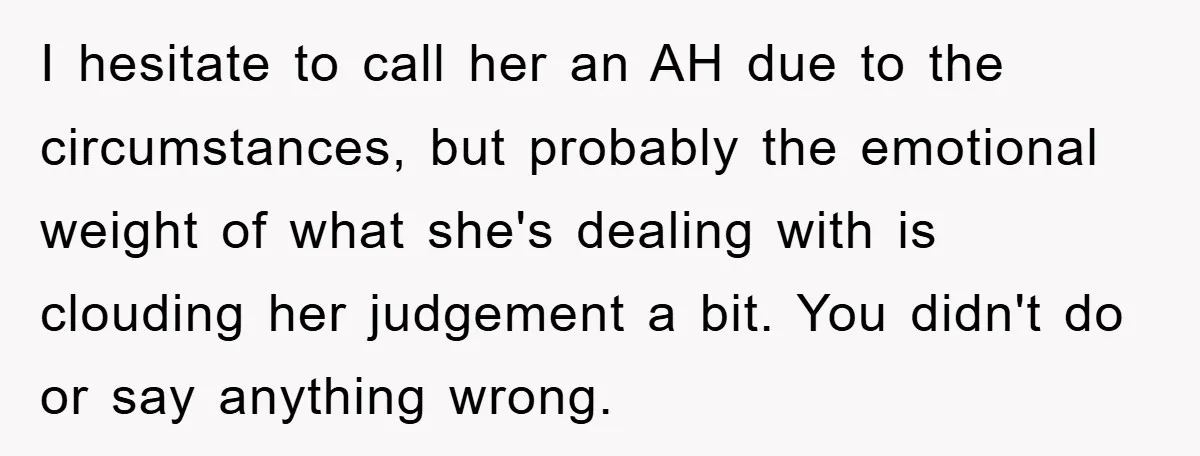 I hesitate to call her an AH due to the circumstances, but probably the emotional weight of what she's dealing with is clouding her judgement a bit. You didn't do...