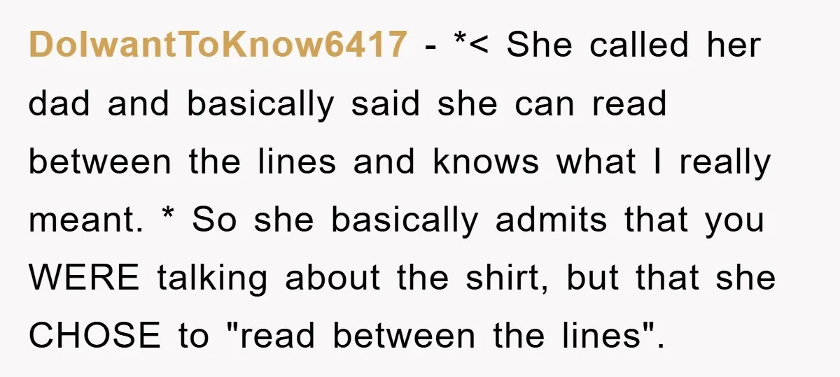 DoIwantToKnow6417 − *< She called her dad and basically said she can read between the lines and knows what I really meant. * So she basically admits that you WERE...