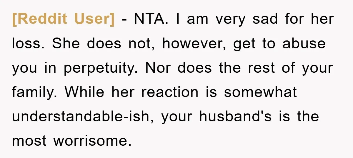 [Reddit User] − NTA. I am very sad for her loss. She does not, however, get to abuse you in perpetuity. Nor does the rest of your family. While her...