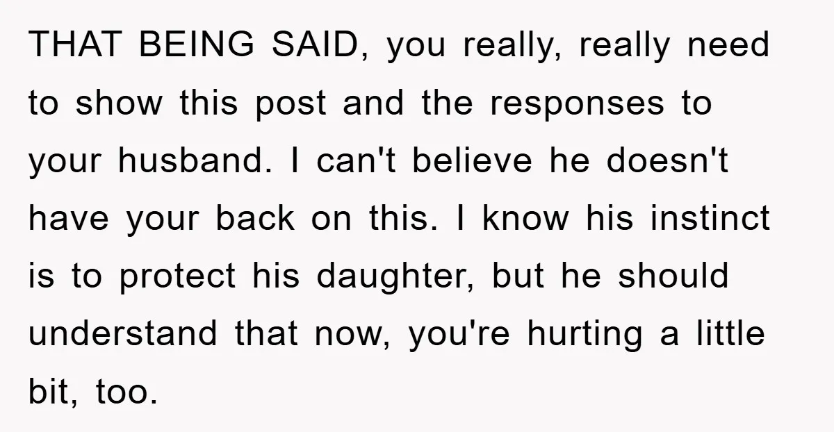 THAT BEING SAID, you really, really need to show this post and the responses to your husband. I can't believe he doesn't have your back on this. I know his...