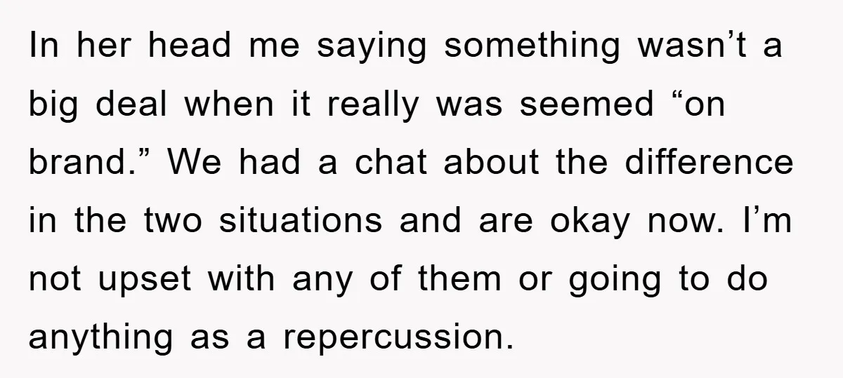 In her head me saying something wasn’t a big deal when it really was seemed “on brand.” We had a chat about the difference in the two situations and are...