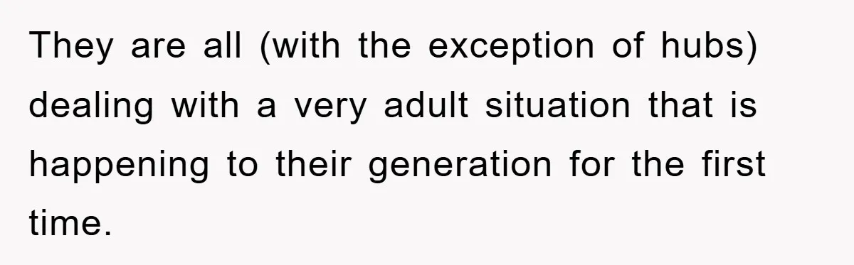 They are all (with the exception of hubs) dealing with a very adult situation that is happening to their generation for the first time.