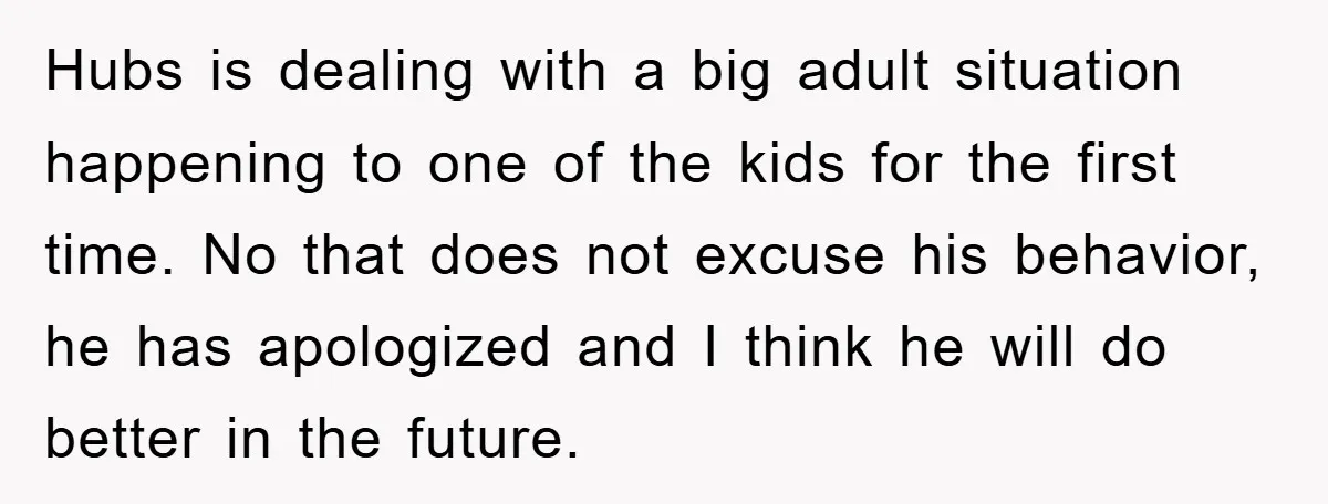 Hubs is dealing with a big adult situation happening to one of the kids for the first time. No that does not excuse his behavior, he has apologized and I...