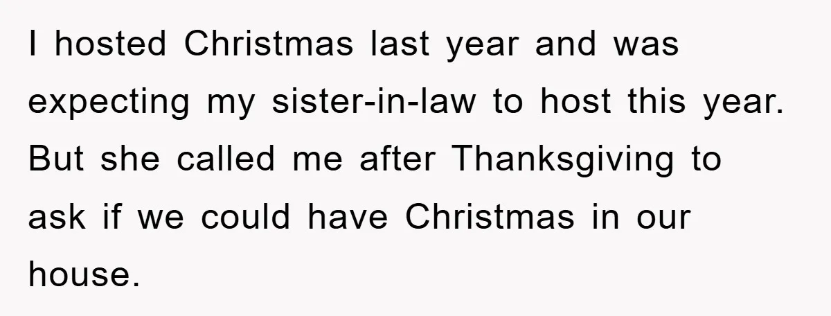 I hosted Christmas last year and was expecting my sister-in-law to host this year. But she called me after Thanksgiving to ask if we could have Christmas in our house.