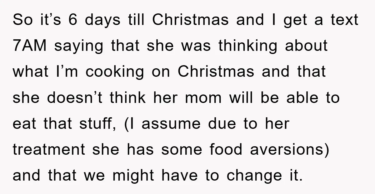 So it’s 6 days till Christmas and I get a text 7AM saying that she was thinking about what I’m cooking on Christmas and that she doesn’t think her mom...