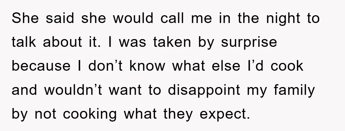 She said she would call me in the night to talk about it. I was taken by surprise because I don’t know what else I’d cook and wouldn’t want to...