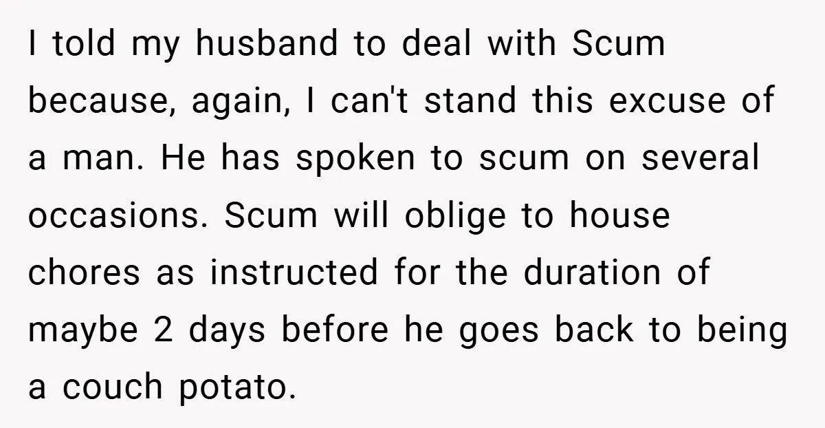 I told my husband to deal with Scum because, again, I can't stand this excuse of a man. He has spoken to scum on several occasions. Scum will oblige to...