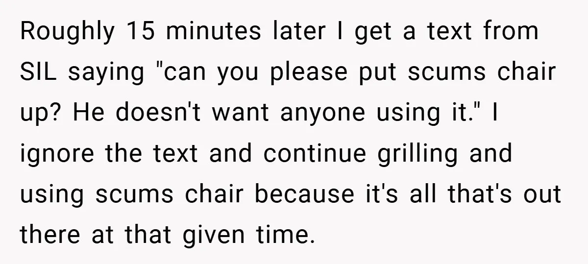 Roughly 15 minutes later I get a text from SIL saying "can you please put scums chair up? He doesn't want anyone using it." I ignore the text and continue...