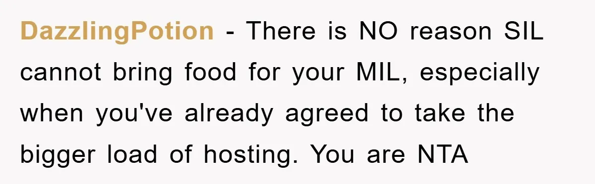 DazzlingPotion − There is NO reason SIL cannot bring food for your MIL, especially when you've already agreed to take the bigger load of hosting. You are NTA