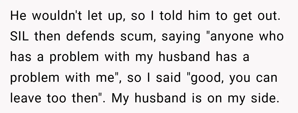 He wouldn't let up, so I told him to get out. SIL then defends scum, saying "anyone who has a problem with my husband has a problem with me", so...