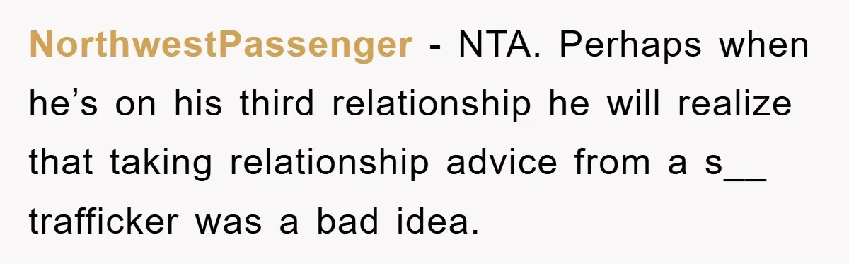 NorthwestPassenger − NTA. Perhaps when he’s on his third relationship he will realize that taking relationship advice from a s__ trafficker was a bad idea.