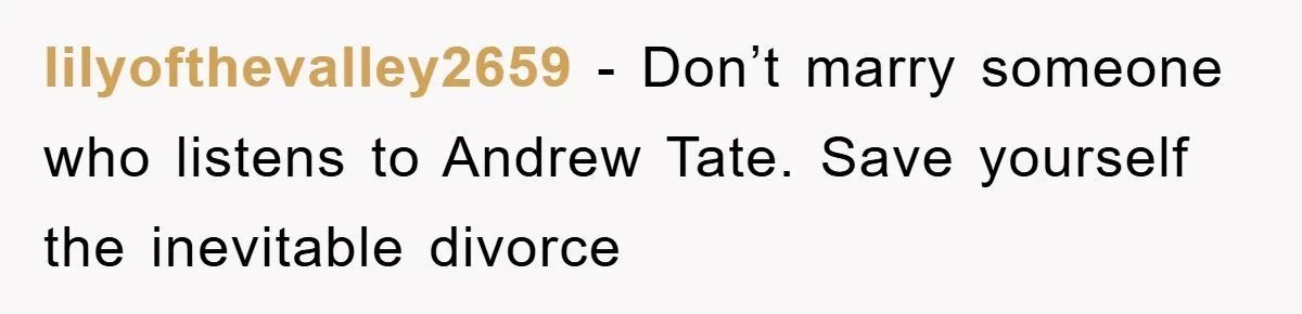 lilyofthevalley2659 − Don’t marry someone who listens to Andrew Tate. Save yourself the inevitable divorce