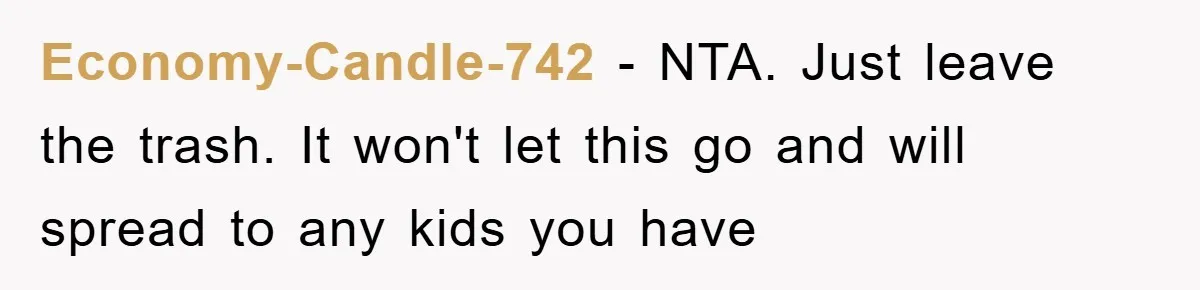 Economy-Candle-742 − NTA. Just leave the trash. It won't let this go and will spread to any kids you have