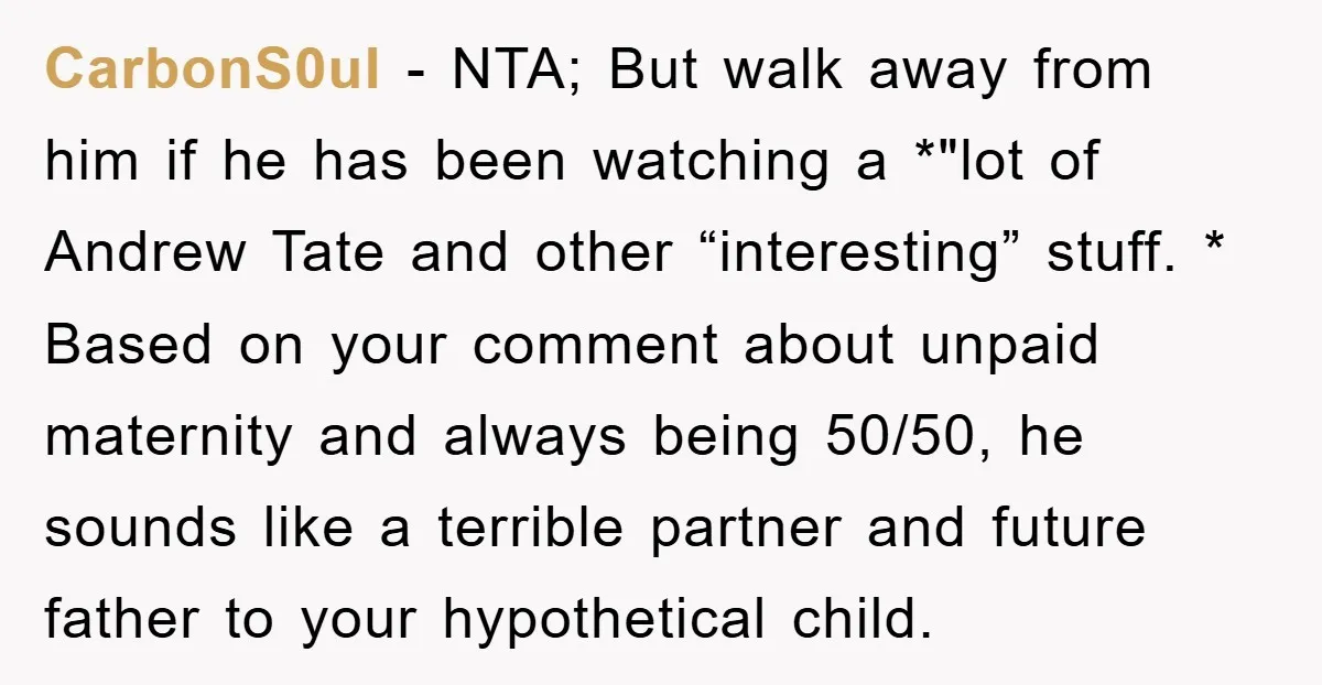 CarbonS0ul − NTA; But walk away from him if he has been watching a *"lot of Andrew Tate and other “interesting” stuff. * Based on your comment about unpaid maternity...