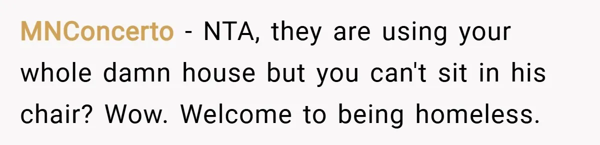 MNConcerto − NTA, they are using your whole damn house but you can't sit in his chair? Wow. Welcome to being homeless.