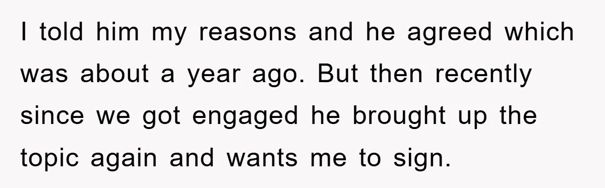 I told him my reasons and he agreed which was about a year ago. But then recently since we got engaged he brought up the topic again and wants me...