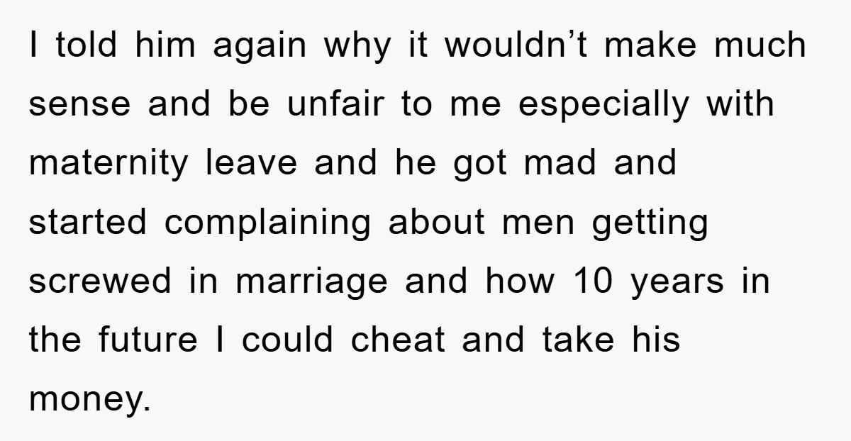 I told him again why it wouldn’t make much sense and be unfair to me especially with maternity leave and he got mad and started complaining about men getting screwed...