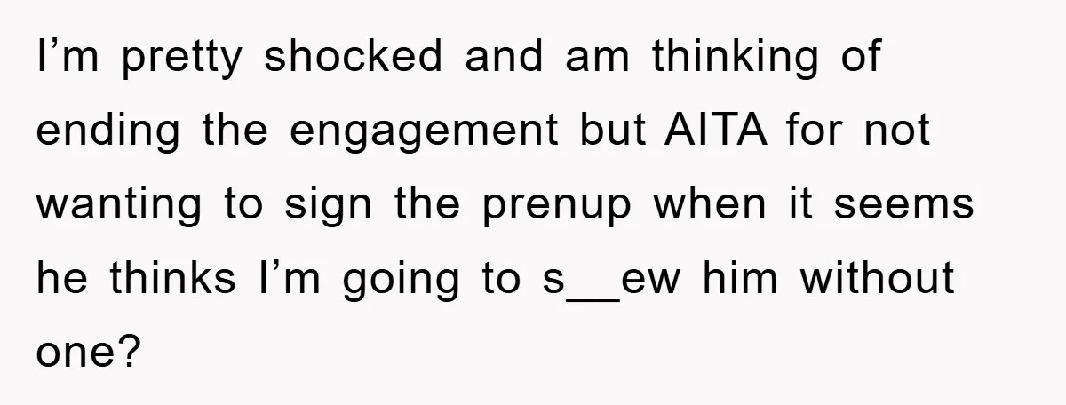 I’m pretty shocked and am thinking of ending the engagement but AITA for not wanting to sign the prenup when it seems he thinks I’m going to s__ew him without...