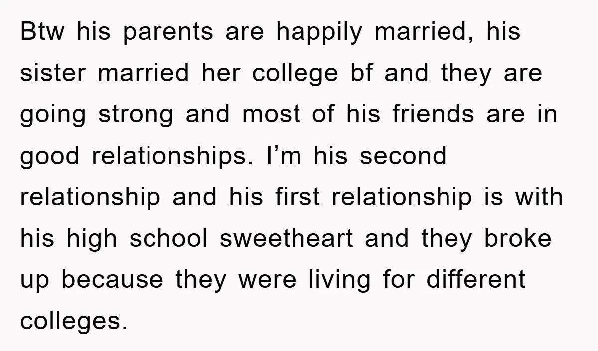 Btw his parents are happily married, his sister married her college bf and they are going strong and most of his friends are in good relationships. I’m his second relationship...